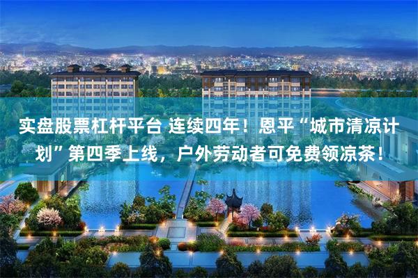 实盘股票杠杆平台 连续四年！恩平“城市清凉计划”第四季上线，户外劳动者可免费领凉茶！