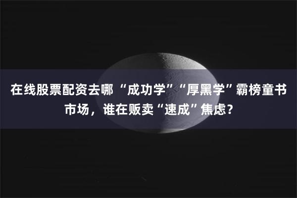 在线股票配资去哪 “成功学”“厚黑学”霸榜童书市场，谁在贩卖“速成”焦虑？