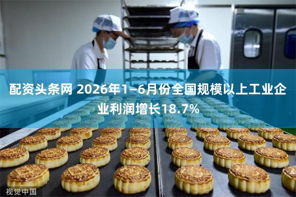 配资头条网 2026年1—6月份全国规模以上工业企业利润增长18.7%