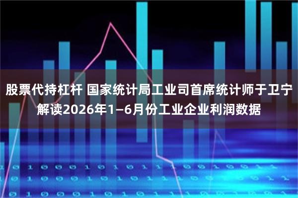 股票代持杠杆 国家统计局工业司首席统计师于卫宁解读2026年1—6月份工业企业利润数据