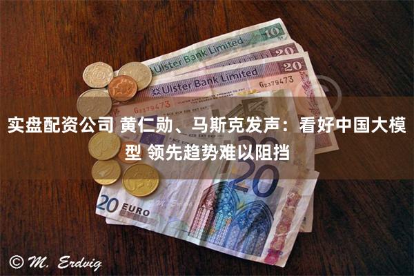 实盘配资公司 黄仁勋、马斯克发声：看好中国大模型 领先趋势难以阻挡