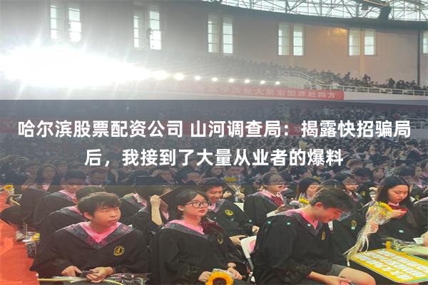 哈尔滨股票配资公司 山河调查局：揭露快招骗局后，我接到了大量从业者的爆料
