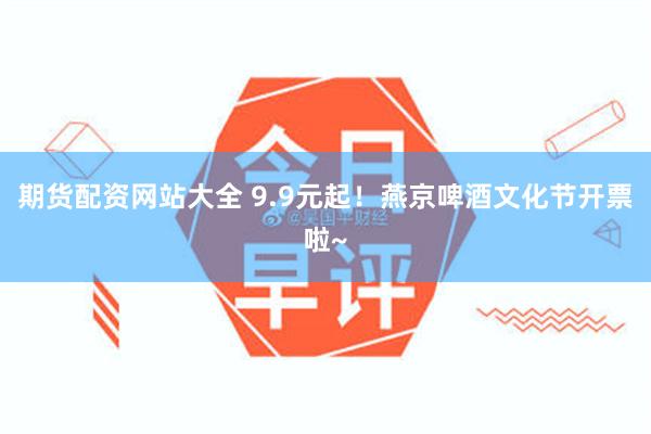 期货配资网站大全 9.9元起!燕京啤酒文化节开票啦~