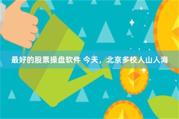 最好的股票操盘软件 今天，北京多校人山人海