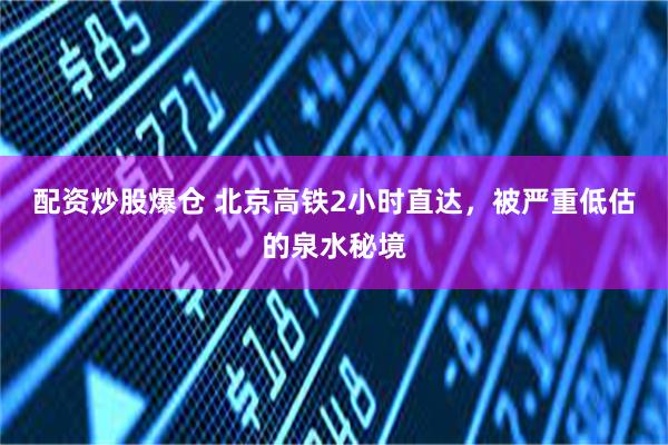 配资炒股爆仓 北京高铁2小时直达，被严重低估的泉水秘境