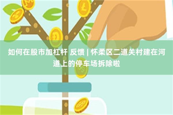 如何在股市加杠杆 反馈 | 怀柔区二道关村建在河道上的停车场拆除啦