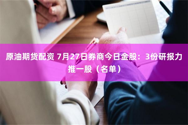 原油期货配资 7月27日券商今日金股：3份研报力推一股（名单）