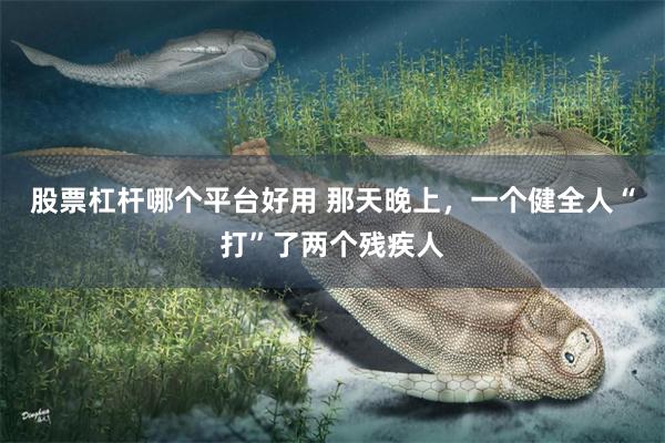 股票杠杆哪个平台好用 那天晚上，一个健全人“打”了两个残疾人