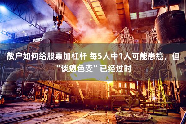 散户如何给股票加杠杆 每5人中1人可能患癌，但“谈癌色变”已经过时
