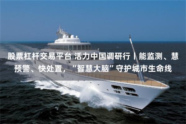 股票杠杆交易平台 活力中国调研行丨能监测、慧预警、快处置，“智慧大脑”守护城市生命线
