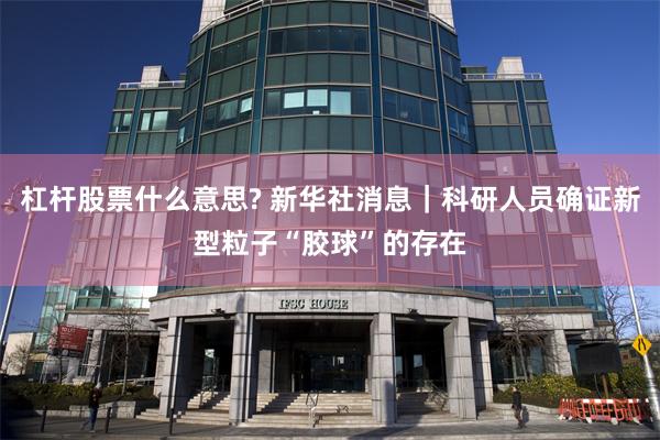 杠杆股票什么意思? 新华社消息｜科研人员确证新型粒子“胶球”的存在