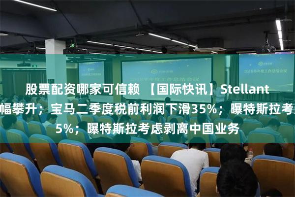 股票配资哪家可信赖 【国际快讯】Stellantis二季度利润大幅攀升；宝马二季度税前利润下滑35%；曝特斯拉考虑剥离中国业务