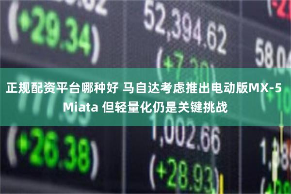 正规配资平台哪种好 马自达考虑推出电动版MX-5 Miata 但轻量化仍是关键挑战