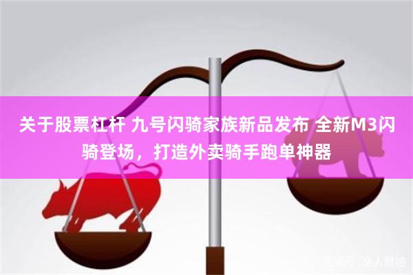 关于股票杠杆 九号闪骑家族新品发布 全新M3闪骑登场，打造外卖骑手跑单神器