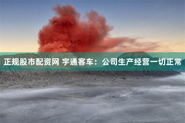 正规股市配资网 宇通客车：公司生产经营一切正常