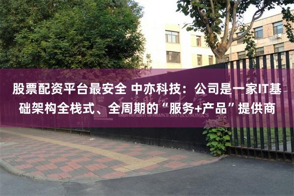 股票配资平台最安全 中亦科技：公司是一家IT基础架构全栈式、全周期的“服务+产品”提供商