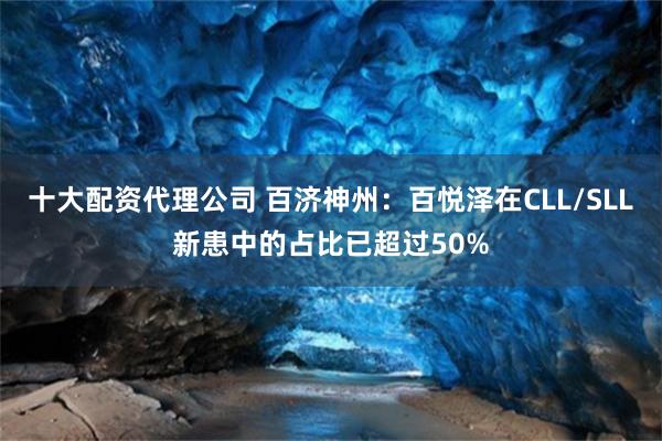 十大配资代理公司 百济神州：百悦泽在CLL/SLL新患中的占比已超过50%