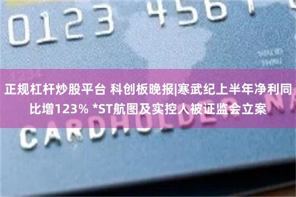 正规杠杆炒股平台 科创板晚报|寒武纪上半年净利同比增123% *ST航图及实控人被证监会立案
