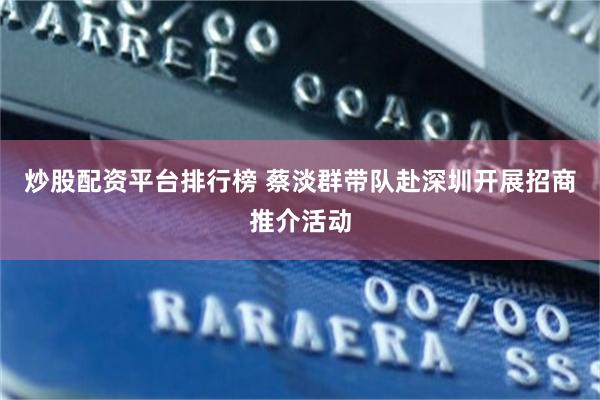 炒股配资平台排行榜 蔡淡群带队赴深圳开展招商推介活动