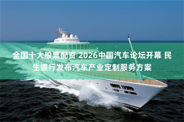 全国十大股票配资 2026中国汽车论坛开幕 民生银行发布汽车产业定制服务方案