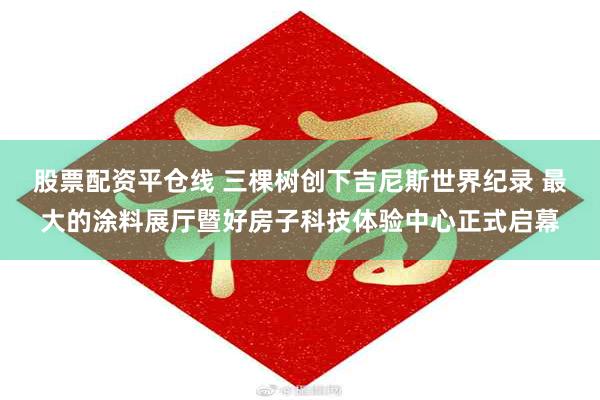 股票配资平仓线 三棵树创下吉尼斯世界纪录 最大的涂料展厅暨好房子科技体验中心正式启幕