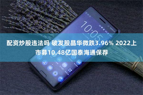 配资炒股违法吗 破发股晶华微跌3.96% 2022上市募10.48亿国泰海通保荐