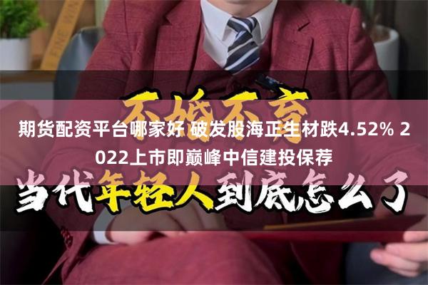期货配资平台哪家好 破发股海正生材跌4.52% 2022上市即巅峰中信建投保荐