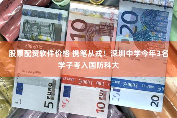股票配资软件价格 携笔从戎！深圳中学今年3名学子考入国防科大