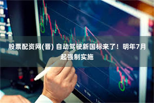 股票配资网(晋) 自动驾驶新国标来了！明年7月起强制实施