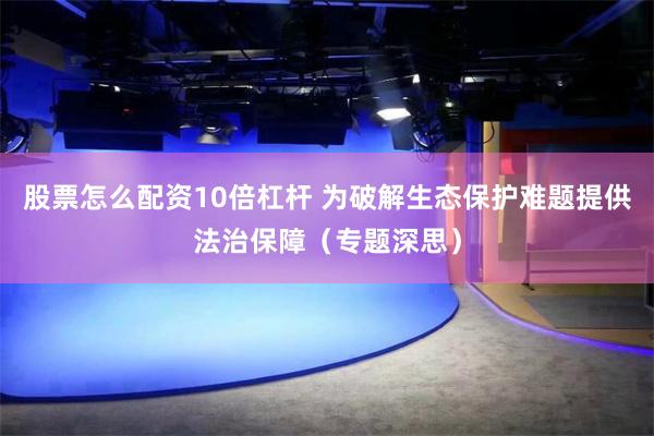 股票怎么配资10倍杠杆 为破解生态保护难题提供法治保障（专题深思）