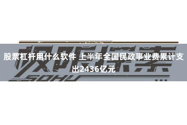 股票杠杆用什么软件 上半年全国民政事业费累计支出2436亿元
