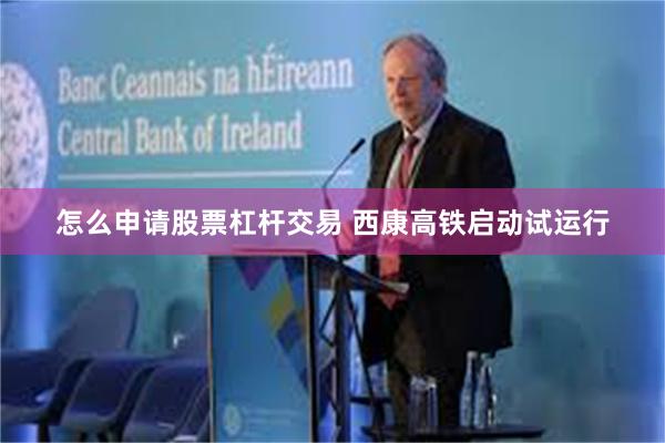 怎么申请股票杠杆交易 西康高铁启动试运行