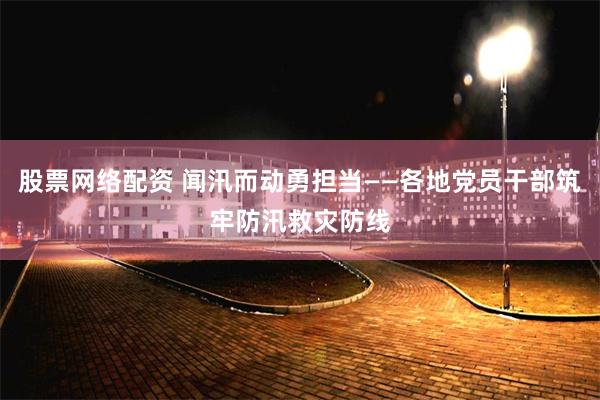 股票网络配资 闻汛而动勇担当——各地党员干部筑牢防汛救灾防线