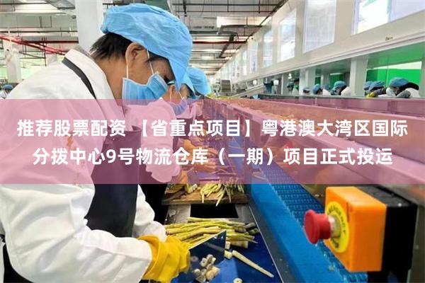 推荐股票配资 【省重点项目】粤港澳大湾区国际分拨中心9号物流仓库（一期）项目正式投运