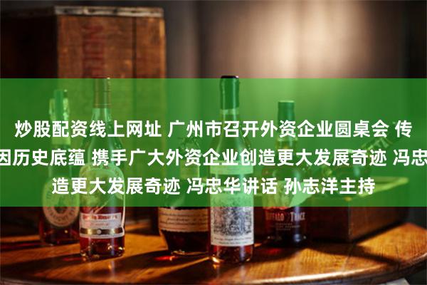 炒股配资线上网址 广州市召开外资企业圆桌会 传承千年商都开放基因历史底蕴 携手广大外资企业创造更大发展奇迹 冯忠华讲话 孙志洋主持
