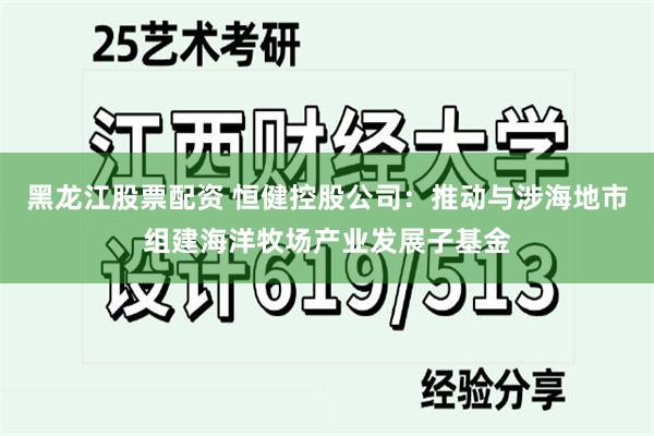 黑龙江股票配资 恒健控股公司：推动与涉海地市组建海洋牧场产业发展子基金