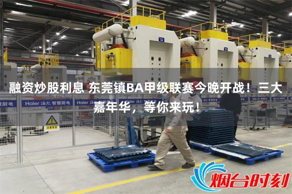 融资炒股利息 东莞镇BA甲级联赛今晚开战！三大嘉年华，等你来玩！