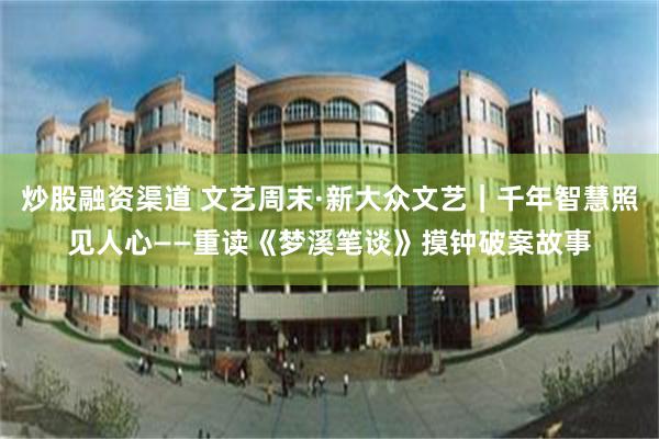 炒股融资渠道 文艺周末·新大众文艺｜千年智慧照见人心——重读《梦溪笔谈》摸钟破案故事