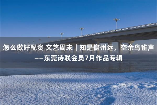 怎么做好配资 文艺周末｜知是儋州远，空余鸟雀声——东莞诗联会员7月作品专辑