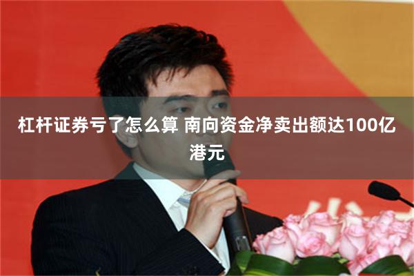 杠杆证券亏了怎么算 南向资金净卖出额达100亿港元