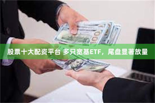 股票十大配资平台 多只宽基ETF，尾盘显著放量