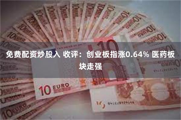 免费配资炒股入 收评：创业板指涨0.64% 医药板块走强
