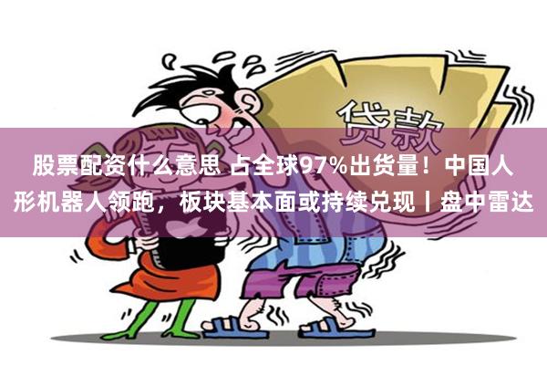 股票配资什么意思 占全球97%出货量！中国人形机器人领跑，板块基本面或持续兑现丨盘中雷达
