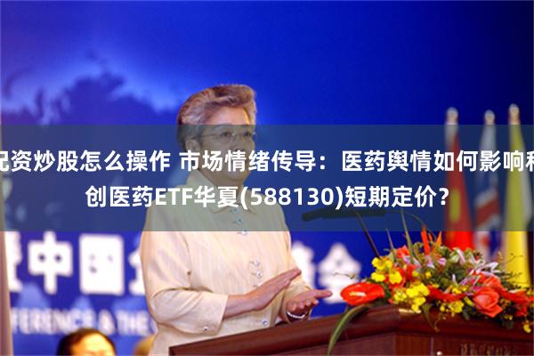 配资炒股怎么操作 市场情绪传导：医药舆情如何影响科创医药ETF华夏(588130)短期定价？