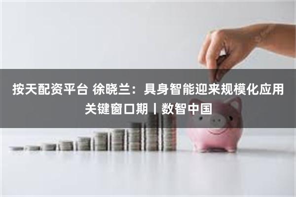 按天配资平台 徐晓兰：具身智能迎来规模化应用关键窗口期丨数智中国
