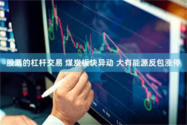股票的杠杆交易 煤炭板块异动 大有能源反包涨停