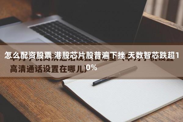 怎么配资股票 港股芯片股普遍下挫 天数智芯跌超10%