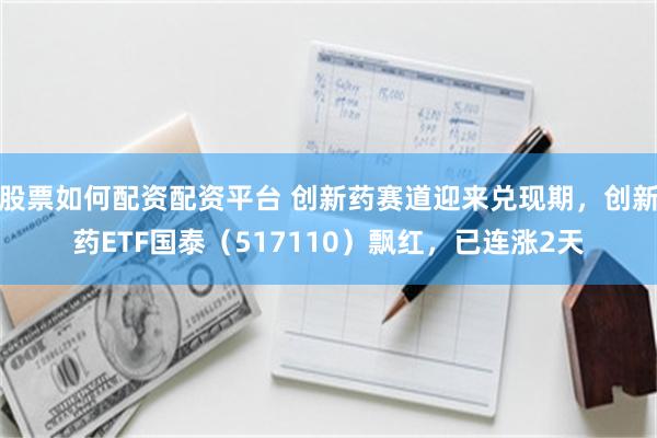 股票如何配资配资平台 创新药赛道迎来兑现期，创新药ETF国泰（517110）飘红，已连涨2天