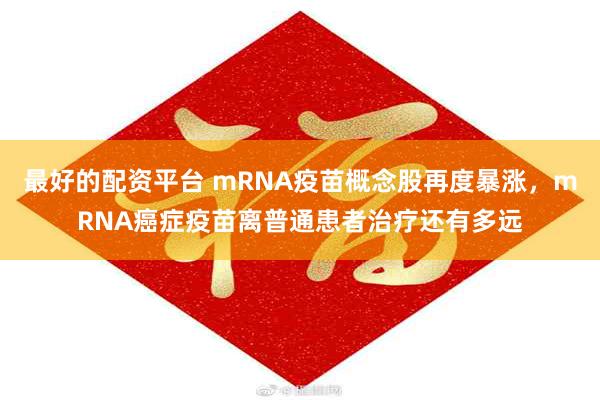 最好的配资平台 mRNA疫苗概念股再度暴涨，mRNA癌症疫苗离普通患者治疗还有多远