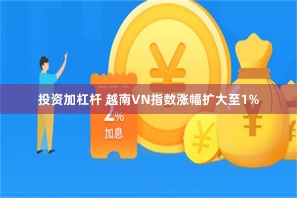 投资加杠杆 越南VN指数涨幅扩大至1%